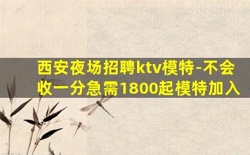 西安夜场招聘ktv模特-不会收一分急需1800起模特加入